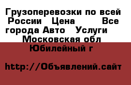 Грузоперевозки по всей России › Цена ­ 10 - Все города Авто » Услуги   . Московская обл.,Юбилейный г.